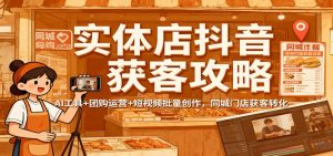 实体店抖音获客攻略：AI工具+团购运营+短视频批量创作，同城门店获客转化-柯南聊项目