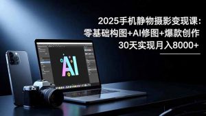 2025手机 静物摄影变现课：零基础构图+AI修图+爆款创作，30天实现月入8…-柯南聊项目