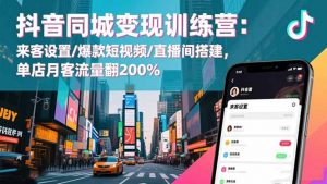 抖音同城变现训练营：来客设置/爆款短视频/直播间搭建,单店月客流量翻200%-柯南聊项目