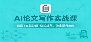 AI论文写作实战课：选题+文献处理+格式规范，效率提升80%-柯南聊项目