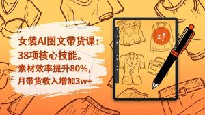 女装AI图文带货课：38项核心技能，素材效率提升80%，月带货收入增加3w+-柯南聊项目