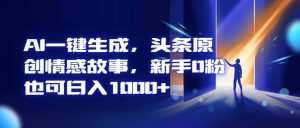 AI一键生成，头条原创情感故事，新手0粉也可日入1000+-柯南聊项目