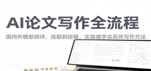 AI论文写作全流程,国内外模型测评,选题到投稿,实操课学高效写作方法-柯南聊项目