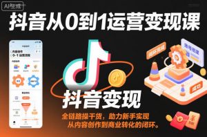 抖音从0到1运营变现课，全链路实操干货，助力新手实现从内容创作到商业转化的闭环-柯南聊项目