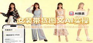 女装带货图文AI实操，换装/抠图/爆款文案/视频制作，38个技巧快速出吸睛素材-柯南聊项目