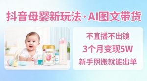 抖音母婴赛道新玩法，AI图文带货，不用直播，3个月变现5W，新手照搬就能出单-柯南聊项目