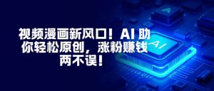 视频漫画新风口！AI 助你轻松原创，涨粉赚钱两不误！-柯南聊项目