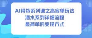 AI带货系列课之高客单玩法，酒水系列，详细流程，最简单的变现方式-柯南聊项目