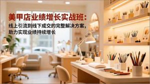 美甲店业绩增长实战班：线上引流到线下成交的完整解决方案，助力实现业绩持续增长-柯南聊项目