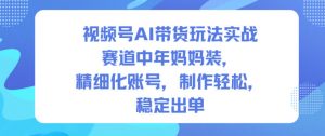 视频号AI带货玩法实战，赛道中年妈妈装，精细化账号，制作轻松，稳定出单-柯南聊项目