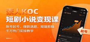 素人KOC短剧小说变现课：账号起号，爆款选题，双端剪辑，千万热门实操教学-柯南聊项目