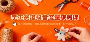 手工赛道抖音流量破局课：避开认知误区，掌握流量思维和实操技法，新手快速起号-柯南聊项目