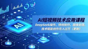 AI短视频技术应用课程，DeepSeek操作、特效制作、图像处理，技术赋能创作月入过万(更新-柯南聊项目