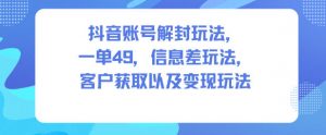 抖音账号解封玩法，一单49，信息差玩法，客户获取以及变现玩法-柯南聊项目