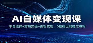 AI自媒体变现课：平台选择+剪映实操+低粉变现，0基础也能稳定赚钱-柯南聊项目