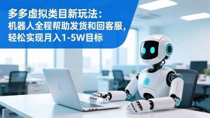 多多虚拟类目新玩法：机器人全程帮助发货和回客服，轻松实现月入1-5W目标-柯南聊项目