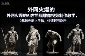外网火爆的AI古希腊雕像视频制作教学，0基础也能上手做，快速起号涨粉-柯南聊项目