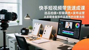 快手短视频带货速成课，选品拍摄+剪辑调色+发布运营，从前期准备到作品发布的完整流程-柯南聊项目