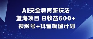 AI安全教育新玩法，蓝海项目，日收益6张+，视频号+抖音橱窗计划-柯南聊项目