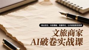 文旅商家AI破卷实战课，商业定位、内容爆破、流量转化，让内容直接变客源-柯南聊项目