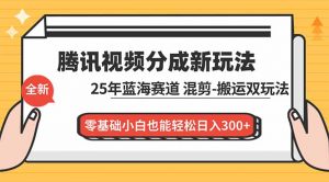 腾讯视频分成计划最新教程：25年蓝海赛道，混剪、搬运双玩法，零基础小白也能轻松日入300+-柯南聊项目