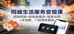 同城生活服务变现课：团购搭建+短视频爆流+矩阵运营+本地推，门店营收暴涨-柯南聊项目