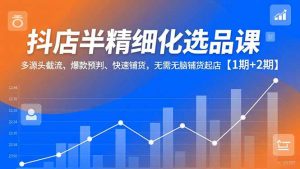 抖店半精细化选品课，多源头截流、爆款预判、快速铺货，无脑铺货起店【1期+2期】-柯南聊项目