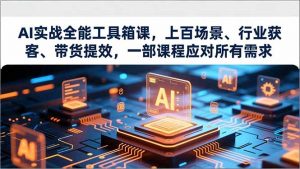 AI实战全能工具箱课，上百场景、行业获客、带货提效，一部课程应对所有需求-柯南聊项目