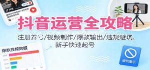 抖音运营全攻略：注册养号/视频制作/爆款输出/违规避坑，新手快速起号-柯南聊项目