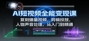AI短视频全能变现课：复刻爆量视频，剪辑投放，人物声音处理，从入门到精通-柯南聊项目
