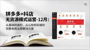 拼多多+抖店无货源模式运营-12月：从基础到高阶、从认知到实操的完整电商运营解决方案-柯南聊项目
