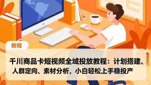 千川商品卡短视频全域投放教程：计划搭建、人群定向、素材分析，小白轻松上手稳投产-柯南聊项目