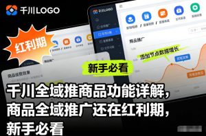千川全域推商品功能详解，商品全域推广还在红利期，新手必看-柯南聊项目