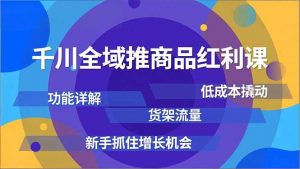 千川全域推商品红利课，功能详解、低成本撬动、货架流量，新手抓住增长机会-柯南聊项目