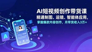 AI短视频创作带货课，精通制图、运镜、智能体应用，掌握爆款内容创作，月带货收入3万+-柯南聊项目