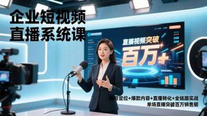 企业短视频直播系统课，账号定位+爆款内容+直播转化+全链路实战，单场直播突破百万销售额-柯南聊项目