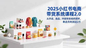 2025小红书电商带货系统课程2.0，从开店、选品、内容到变现的闭环，单店月利润达2万-柯南聊项目