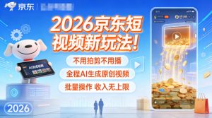 2026京东短视频新玩法！不用拍剪不用播，全程AI生成原创视频，批量操作收入无上限-柯南聊项目