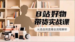 B站好物带货实战课，账号定位、选品拍摄、运营变现，全流程教学，实现UP主月入过万-柯南聊项目