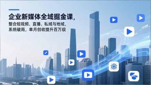 企业新媒体全域掘金课，整合短视频、直播、私域与地域，系统破局，单月创收提升百万级-柯南聊项目