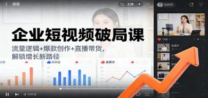 企业短视频破局课：流量逻辑+爆款创作+直播带货，解锁增长新路径-柯南聊项目
