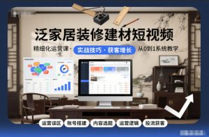 泛家居装修建材短视频精细化运营课，运营误区+账号搭建+内容选题+运营逻辑+投流获客-柯南聊项目