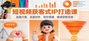 短视频获客式IP打造课:选题文案、流量创作、信任搭建,精准获客变现-柯南聊项目
