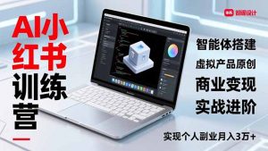 AI小红书训练营2.0，智能体搭建、虚拟产品原创、商业变现，实战进阶，实现个人副业月入3万+-柯南聊项目