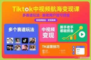 Tiktok中视频航海变现课，多个赛道玩法，新手老手都能在TK中视频捞金-柯南聊项目