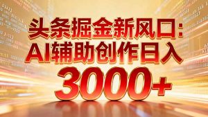 头条掘金新风口：AI辅助创作日入3000+，矩阵玩法当天启动隔天见效-柯南聊项目