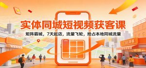 实体同城短视频获客课：矩阵霸城，7天起店，流量飞轮，抢占本地同城流量-柯南聊项目