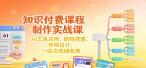 知识付费课程制作实战课：AI工具应用 、课程搭建、营销设计，一站式做课变现-柯南聊项目