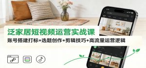 泛家居短视频运营实战课:账号搭建打标+选题创作+剪辑技巧+高流量运营逻辑-柯南聊项目