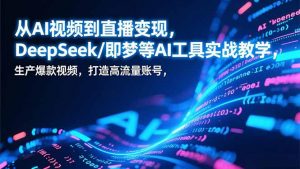 从AI视频到直播变现,DeepSeek/即梦等AI工具实战教学,生产爆款视频,打造高流量账号-柯南聊项目